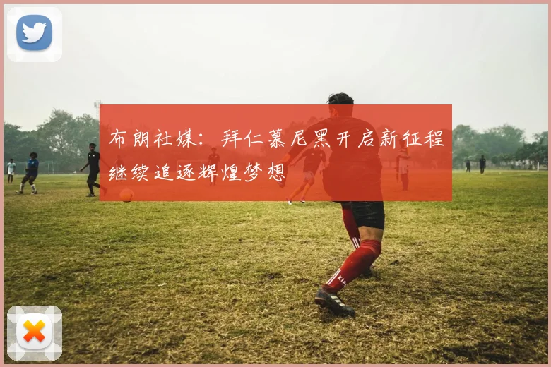 布朗社媒：拜仁慕尼黑开启新征程继续追逐辉煌梦想