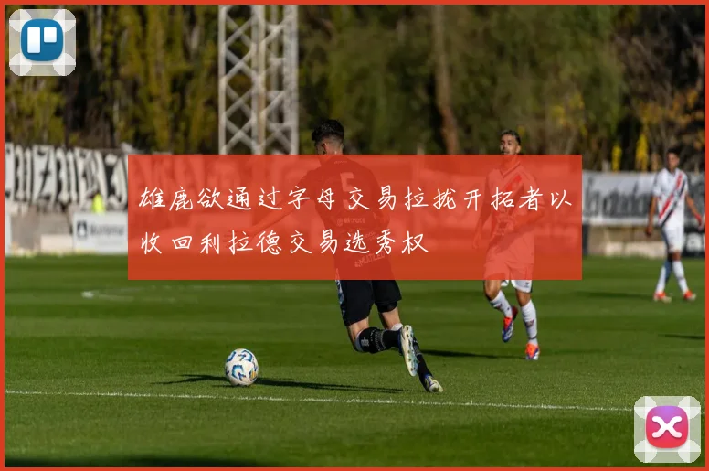 雄鹿欲通过字母交易拉拢开拓者以收回利拉德交易选秀权