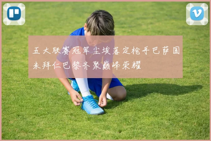 五大联赛冠军尘埃落定枪手巴萨国米拜仁巴黎齐聚巅峰荣耀