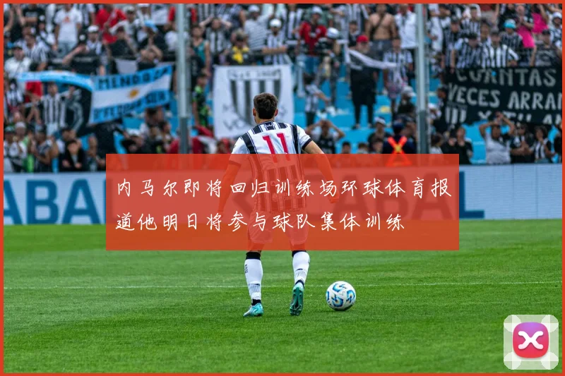 内马尔即将回归训练场环球体育报道他明日将参与球队集体训练