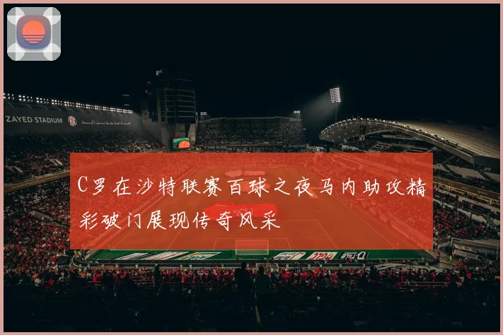 C罗在沙特联赛百球之夜马内助攻精彩破门展现传奇风采
