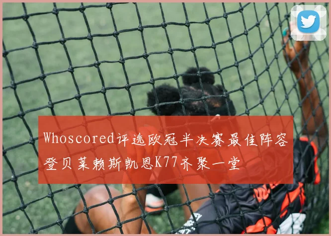 Whoscored评选欧冠半决赛最佳阵容登贝莱赖斯凯恩K77齐聚一堂