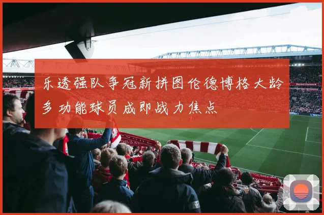 乐透强队争冠新拼图伦德博格大龄多功能球员成即战力焦点