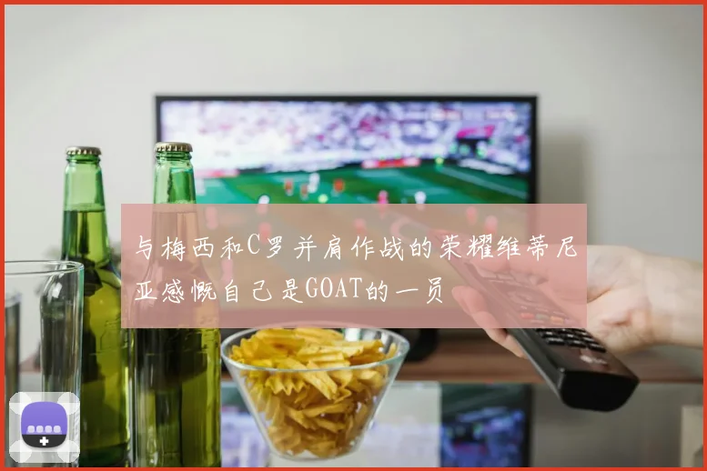 与梅西和C罗并肩作战的荣耀维蒂尼亚感慨自己是GOAT的一员
