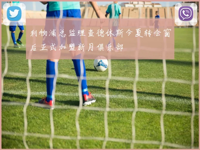 利物浦总监理查德休斯今夏转会窗后正式加盟新月俱乐部