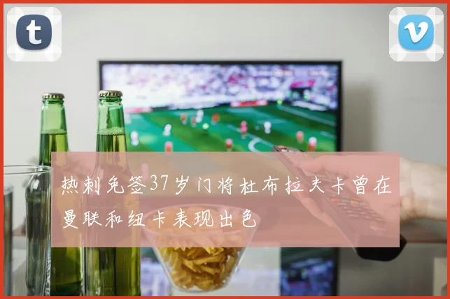 热刺免签37岁门将杜布拉夫卡曾在曼联和纽卡表现出色