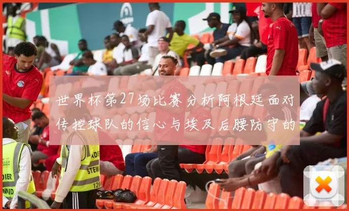 世界杯第27场比赛分析阿根廷面对传控球队的信心与埃及后腰防守的隐患