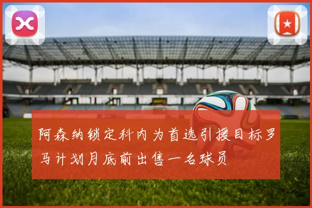 阿森纳锁定科内为首选引援目标罗马计划月底前出售一名球员