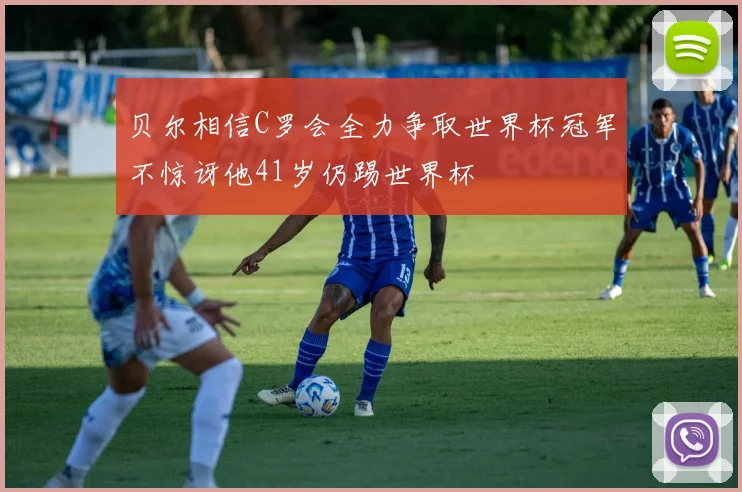 贝尔相信C罗会全力争取世界杯冠军不惊讶他41岁仍踢世界杯
