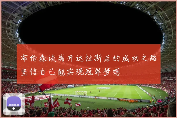 布伦森谈离开达拉斯后的成功之路坚信自己能实现冠军梦想