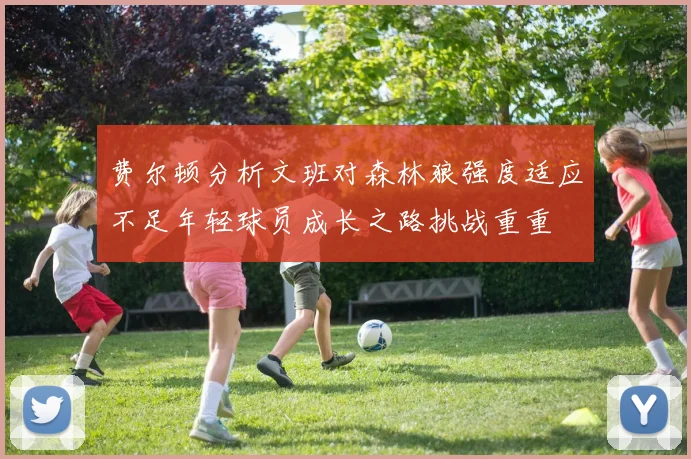 费尔顿分析文班对森林狼强度适应不足年轻球员成长之路挑战重重