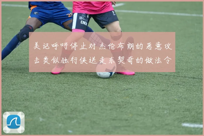 美记呼吁停止对杰伦布朗的恶意攻击类似独行侠送走东契奇的做法令人作呕